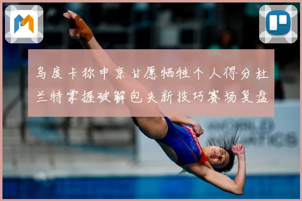 乌度卡称申京甘愿牺牲个人得分杜兰特掌握破解包夹新技巧赛场复盘：最新赛事动态与深度分析