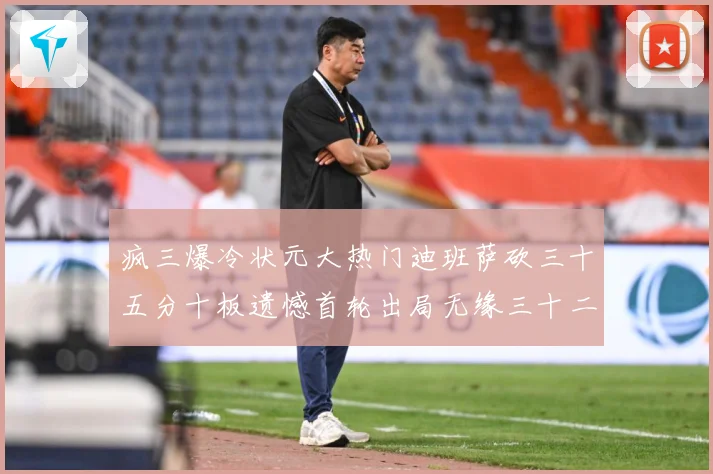 疯三爆冷状元大热门迪班萨砍三十五分十板遗憾首轮出局无缘三十二赛场复盘：最新赛事动态与深度分析