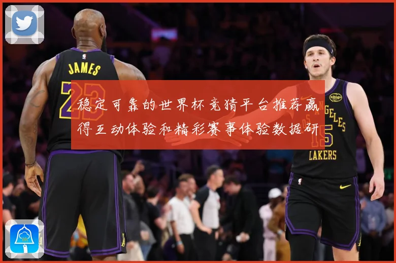 稳定可靠的世界杯竞猜平台推荐赢得互动体验和精彩赛事体验数据研判：最新赛事动态与深度分析