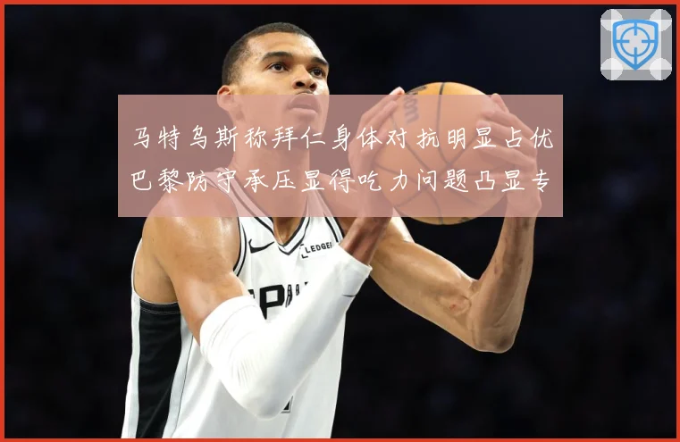 马特乌斯称拜仁身体对抗明显占优巴黎防守承压显得吃力问题凸显专题观察：最新赛事动态与深度分析