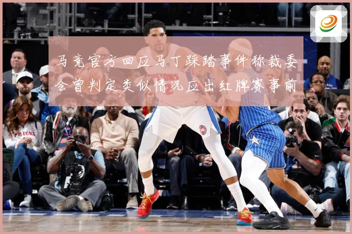 马竞官方回应马丁踩踏事件称裁委会曾判定类似情况应出红牌赛事前瞻：最新赛事动态与深度分析