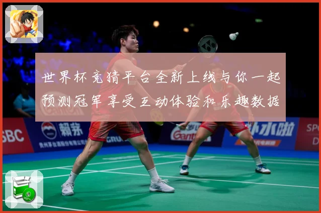 世界杯竞猜平台全新上线与你一起预测冠军享受互动体验和乐趣数据研判：最新赛事动态与深度分析