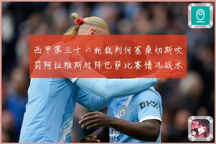 西甲第三十六轮裁判何塞桑切斯吹罚阿拉维斯对阵巴萨比赛情况战术观察：最新赛事动态与深度分析