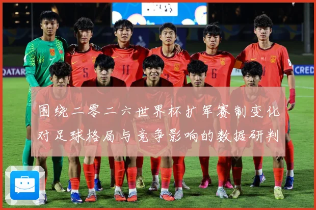 围绕二零二六世界杯扩军赛制变化对足球格局与竞争影响的数据研判：最新赛事动态与深度分析
