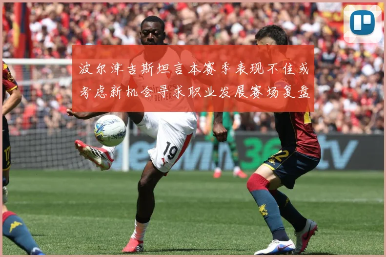 波尔津吉斯坦言本赛季表现不佳或考虑新机会寻求职业发展赛场复盘：最新赛事动态与深度分析