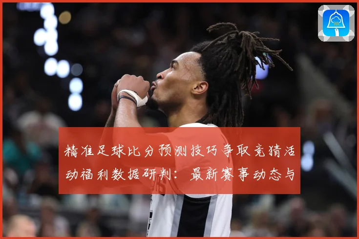 精准足球比分预测技巧争取竞猜活动福利数据研判：最新赛事动态与深度分析