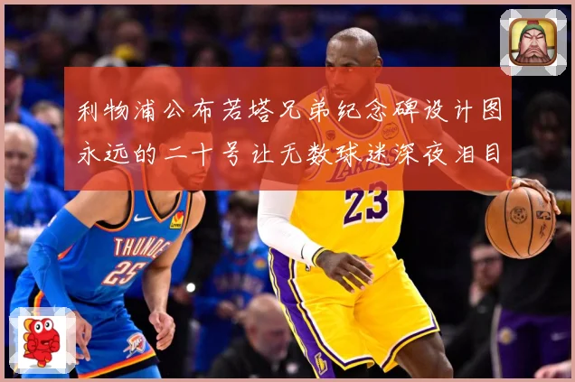 利物浦公布若塔兄弟纪念碑设计图永远的二十号让无数球迷深夜泪目赛事前瞻：最新赛事动态与深度分析