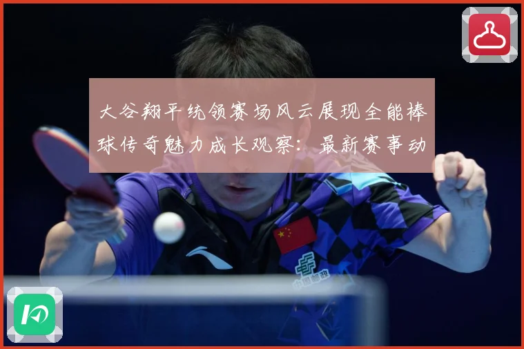 大谷翔平统领赛场风云展现全能棒球传奇魅力成长观察：最新赛事动态与深度分析