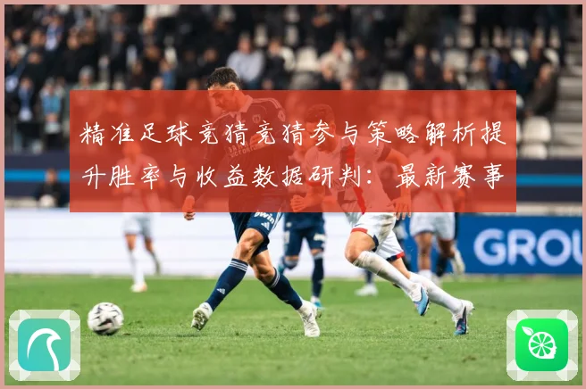 精准足球竞猜竞猜参与策略解析提升胜率与收益数据研判：最新赛事动态与深度分析