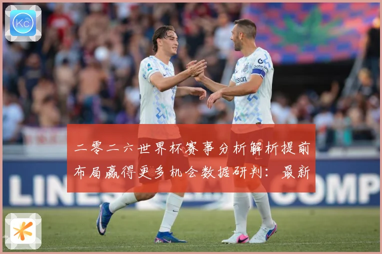 二零二六世界杯赛事分析解析提前布局赢得更多机会数据研判：最新赛事动态与深度分析
