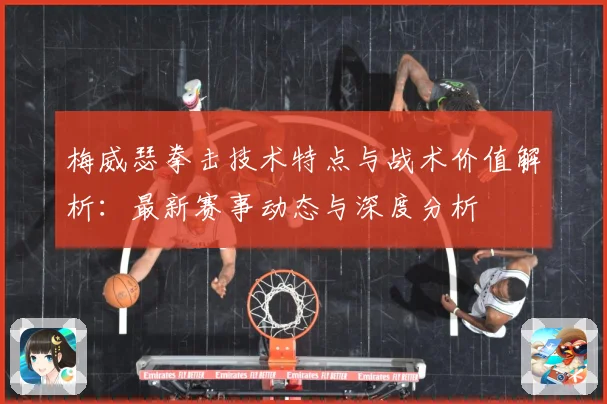 梅威瑟拳击技术特点与战术价值解析：最新赛事动态与深度分析