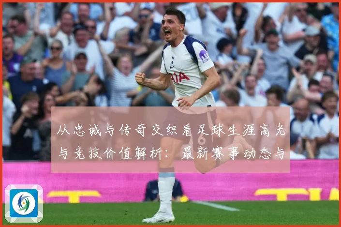 从忠诚与传奇交织看足球生涯高光与竞技价值解析：最新赛事动态与深度分析