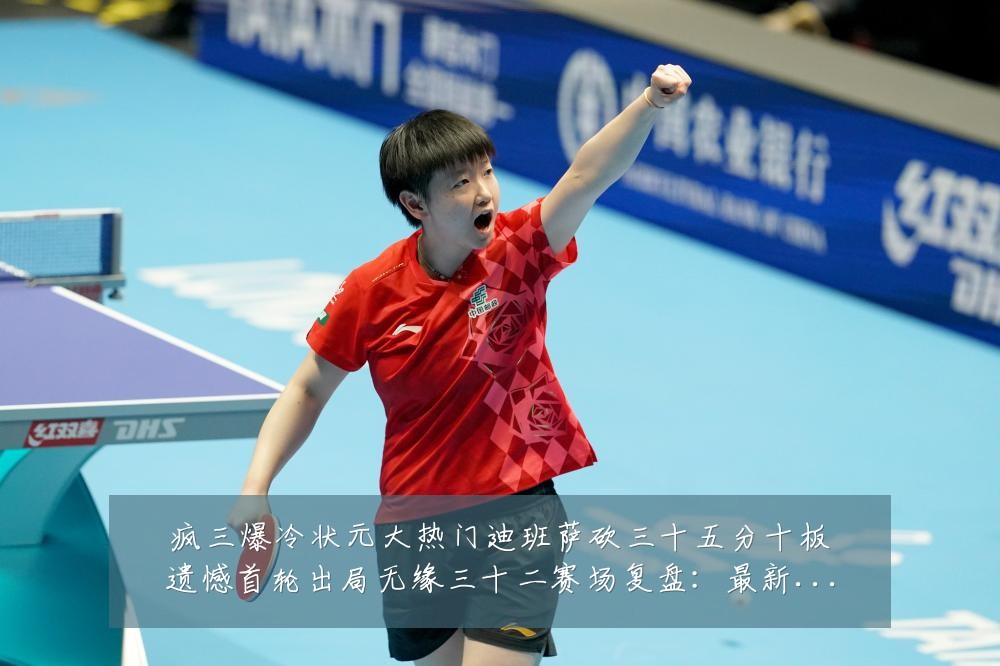 疯三爆冷状元大热门迪班萨砍三十五分十板遗憾首轮出局无缘三十二赛场复盘：最新赛事动态与深度分析