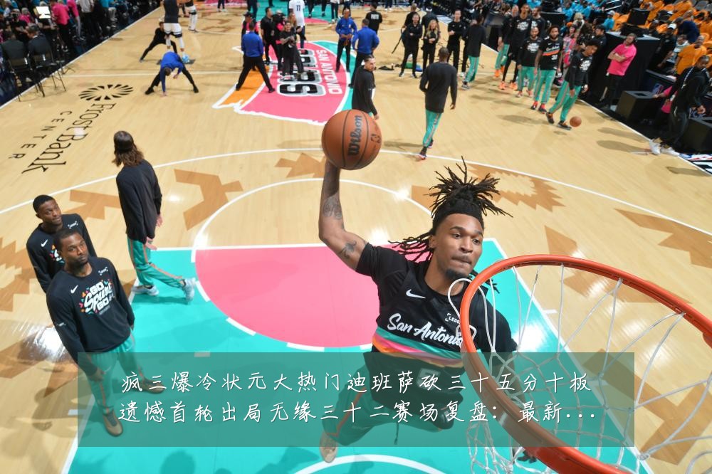 疯三爆冷状元大热门迪班萨砍三十五分十板遗憾首轮出局无缘三十二赛场复盘：最新赛事动态与深度分析