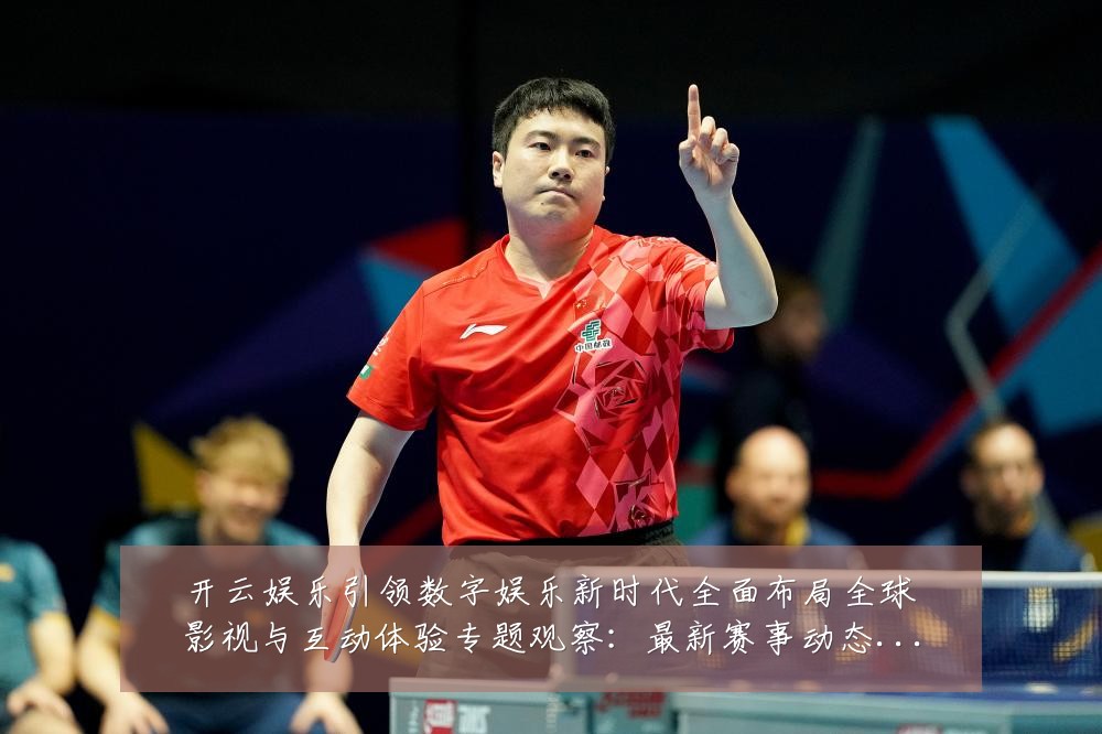 开云娱乐引领数字娱乐新时代全面布局全球影视与互动体验专题观察：最新赛事动态与深度分析