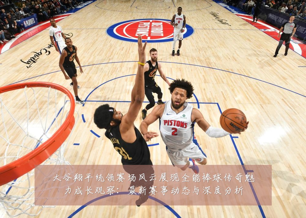 大谷翔平统领赛场风云展现全能棒球传奇魅力成长观察：最新赛事动态与深度分析