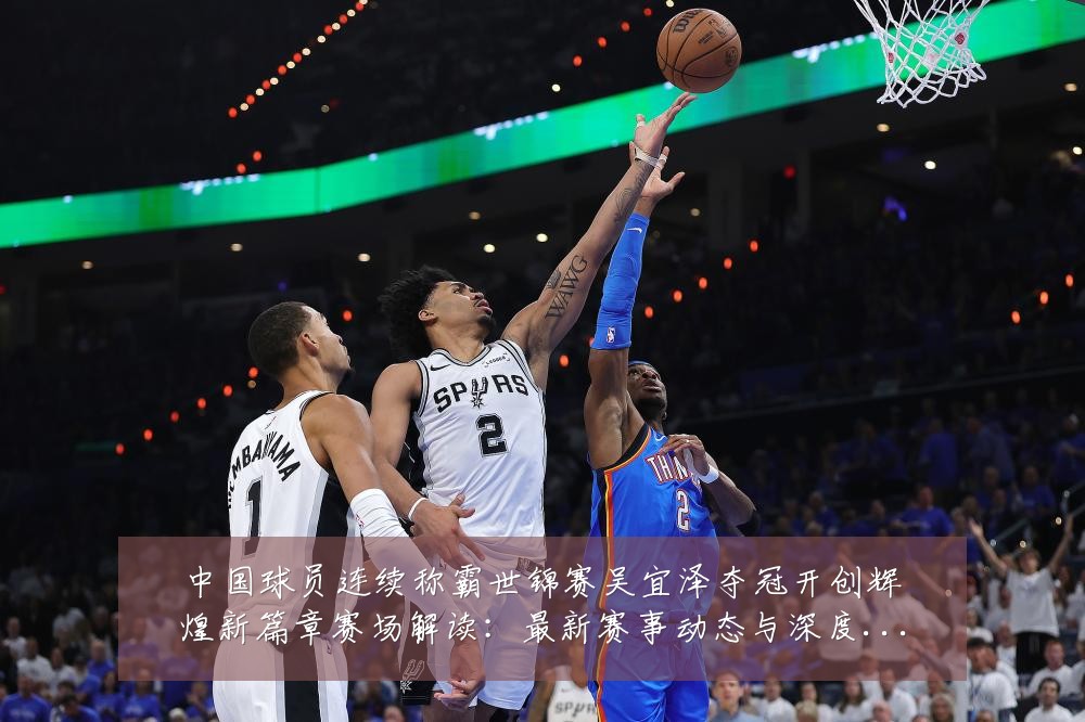 中国球员连续称霸世锦赛吴宜泽夺冠开创辉煌新篇章赛场解读：最新赛事动态与深度分析