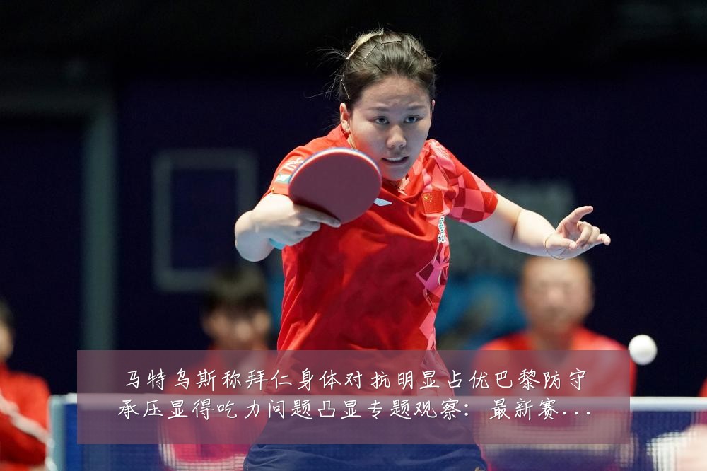 马特乌斯称拜仁身体对抗明显占优巴黎防守承压显得吃力问题凸显专题观察:最新赛事动态与深度分析